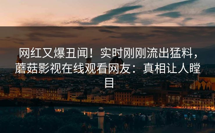 网红又爆丑闻！实时刚刚流出猛料，蘑菇影视在线观看网友：真相让人瞠目