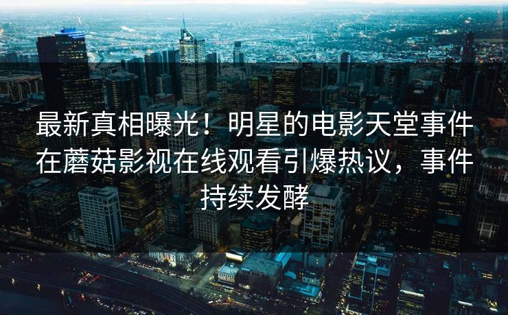 最新真相曝光！明星的电影天堂事件在蘑菇影视在线观看引爆热议，事件持续发酵