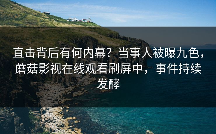 直击背后有何内幕？当事人被曝九色，蘑菇影视在线观看刷屏中，事件持续发酵