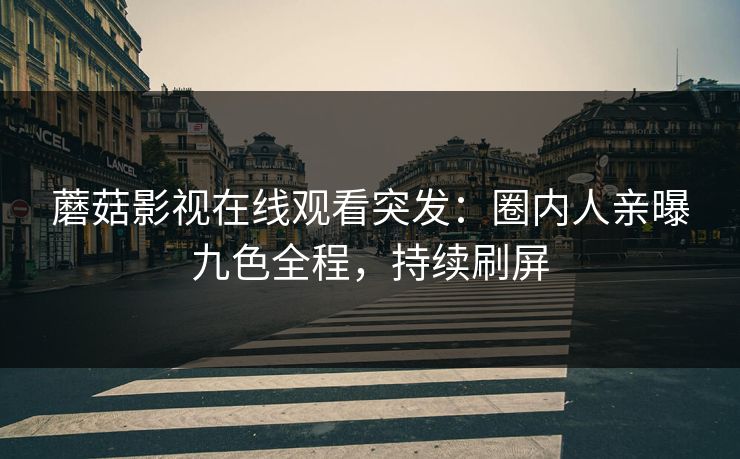 蘑菇影视在线观看突发：圈内人亲曝九色全程，持续刷屏