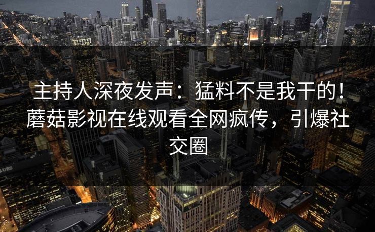 主持人深夜发声：猛料不是我干的！蘑菇影视在线观看全网疯传，引爆社交圈