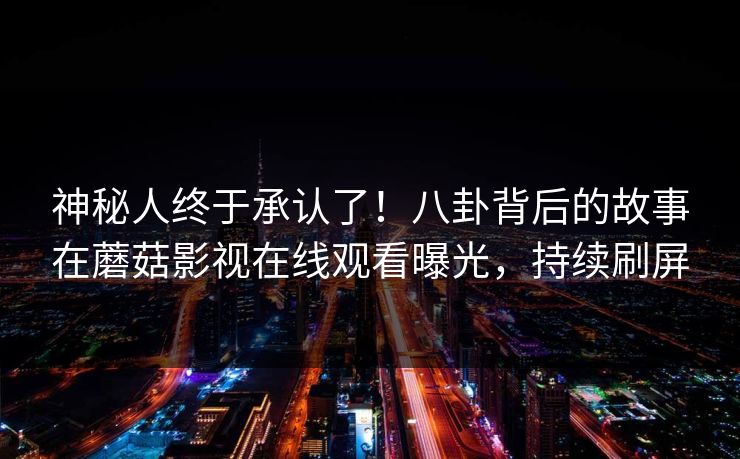 神秘人终于承认了！八卦背后的故事在蘑菇影视在线观看曝光，持续刷屏