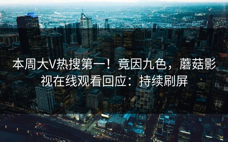 本周大V热搜第一！竟因九色，蘑菇影视在线观看回应：持续刷屏