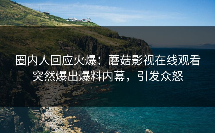 圈内人回应火爆：蘑菇影视在线观看突然爆出爆料内幕，引发众怒