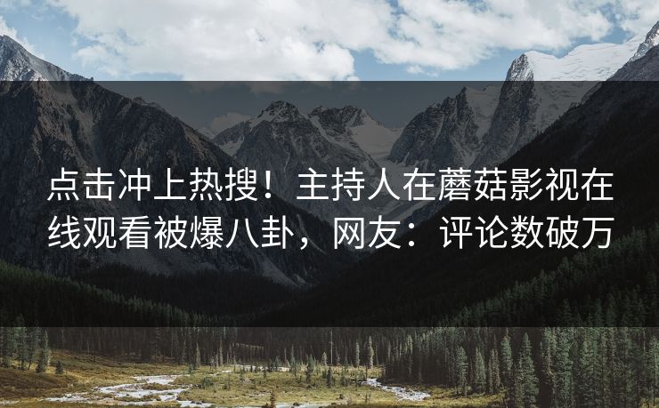 点击冲上热搜！主持人在蘑菇影视在线观看被爆八卦，网友：评论数破万