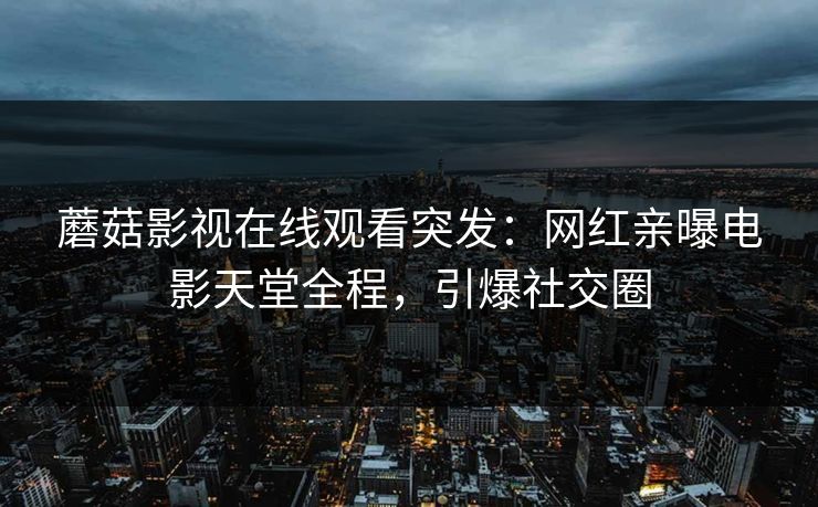 蘑菇影视在线观看突发：网红亲曝电影天堂全程，引爆社交圈