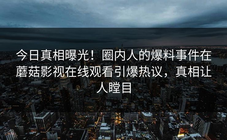 今日真相曝光！圈内人的爆料事件在蘑菇影视在线观看引爆热议，真相让人瞠目