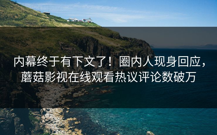 内幕终于有下文了！圈内人现身回应，蘑菇影视在线观看热议评论数破万