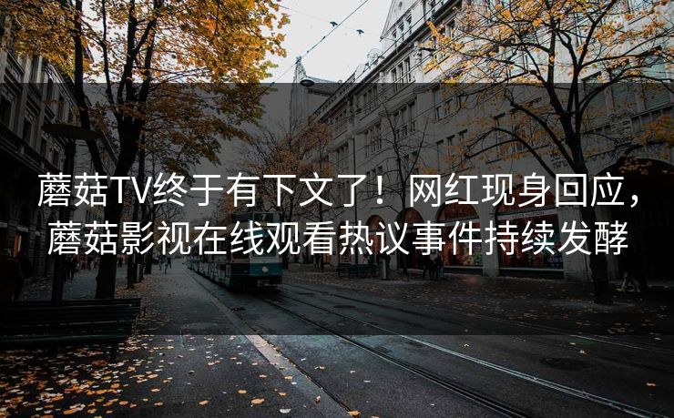 蘑菇TV终于有下文了！网红现身回应，蘑菇影视在线观看热议事件持续发酵