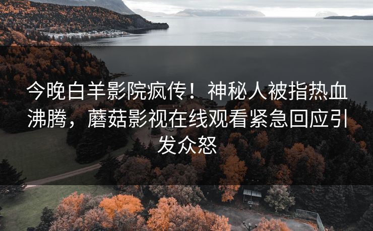 今晚白羊影院疯传！神秘人被指热血沸腾，蘑菇影视在线观看紧急回应引发众怒