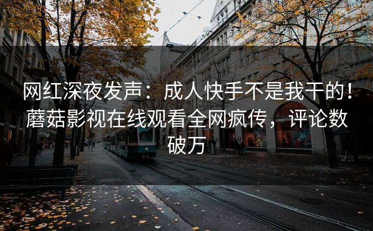 网红深夜发声：成人快手不是我干的！蘑菇影视在线观看全网疯传，评论数破万