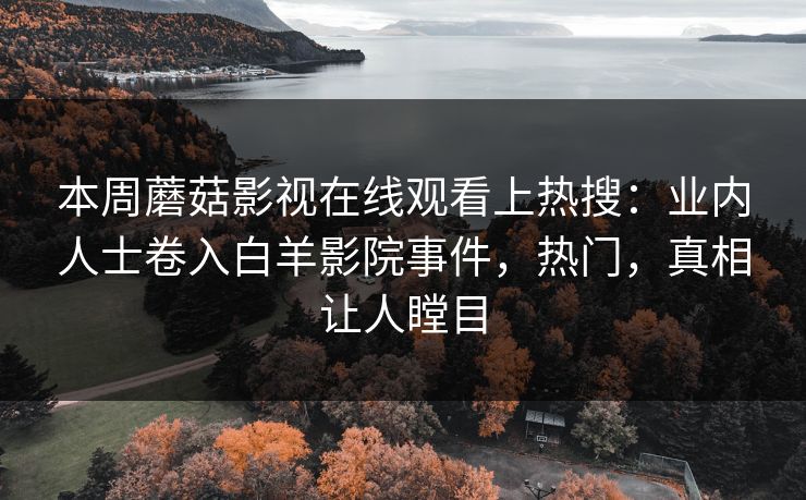 本周蘑菇影视在线观看上热搜：业内人士卷入白羊影院事件，热门，真相让人瞠目