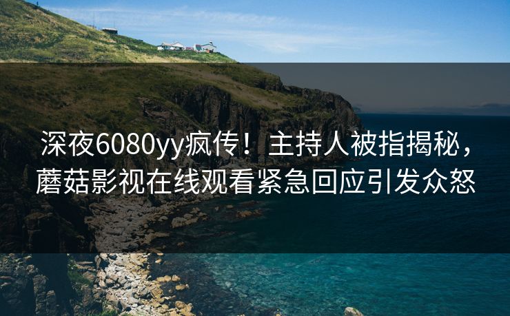 深夜6080yy疯传！主持人被指揭秘，蘑菇影视在线观看紧急回应引发众怒