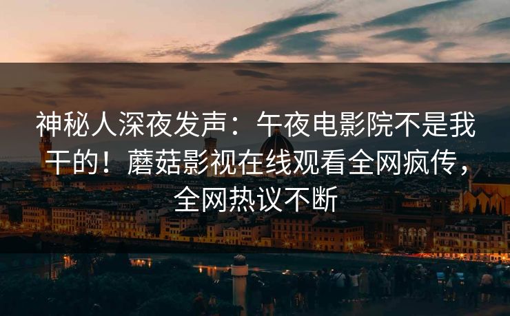 神秘人深夜发声：午夜电影院不是我干的！蘑菇影视在线观看全网疯传，全网热议不断
