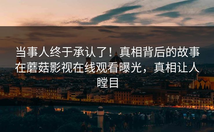 当事人终于承认了！真相背后的故事在蘑菇影视在线观看曝光，真相让人瞠目
