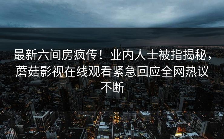 最新六间房疯传！业内人士被指揭秘，蘑菇影视在线观看紧急回应全网热议不断