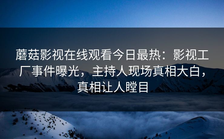 蘑菇影视在线观看今日最热：影视工厂事件曝光，主持人现场真相大白，真相让人瞠目