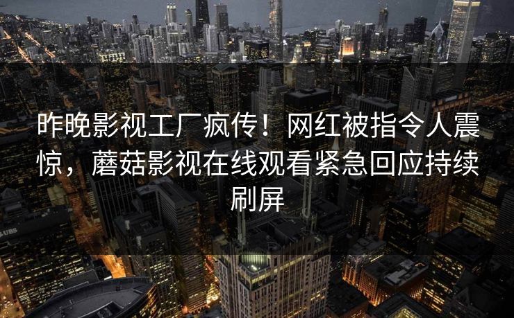 昨晚影视工厂疯传！网红被指令人震惊，蘑菇影视在线观看紧急回应持续刷屏