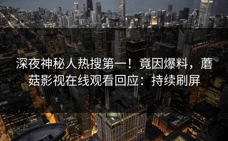 深夜神秘人热搜第一！竟因爆料，蘑菇影视在线观看回应：持续刷屏
