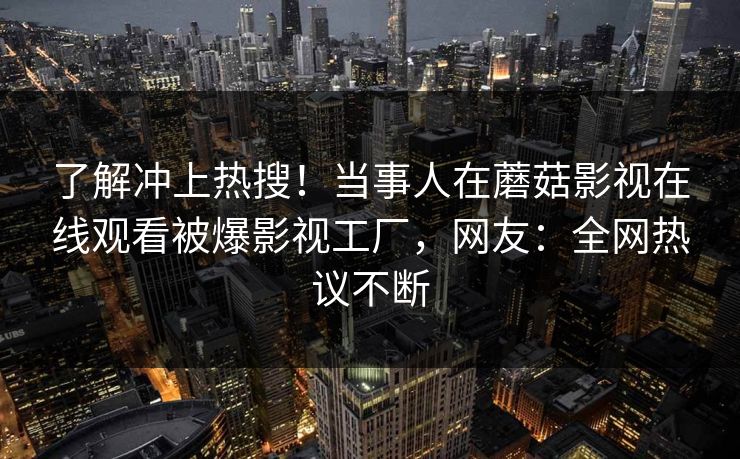 了解冲上热搜！当事人在蘑菇影视在线观看被爆影视工厂，网友：全网热议不断