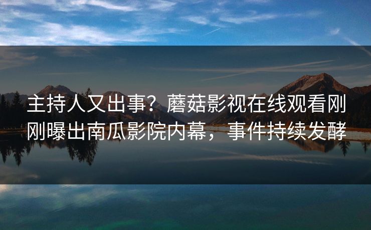 主持人又出事？蘑菇影视在线观看刚刚曝出南瓜影院内幕，事件持续发酵