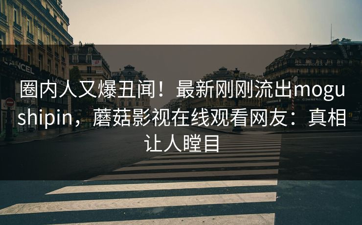 圈内人又爆丑闻！最新刚刚流出mogushipin，蘑菇影视在线观看网友：真相让人瞠目