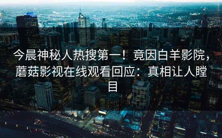 今晨神秘人热搜第一！竟因白羊影院，蘑菇影视在线观看回应：真相让人瞠目