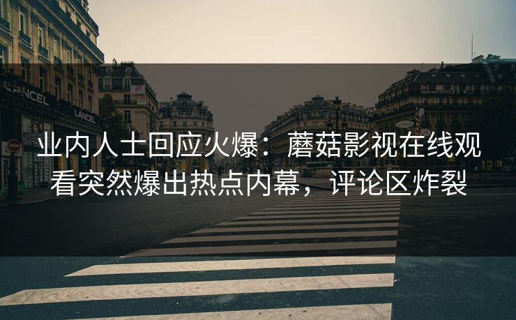 业内人士回应火爆：蘑菇影视在线观看突然爆出热点内幕，评论区炸裂