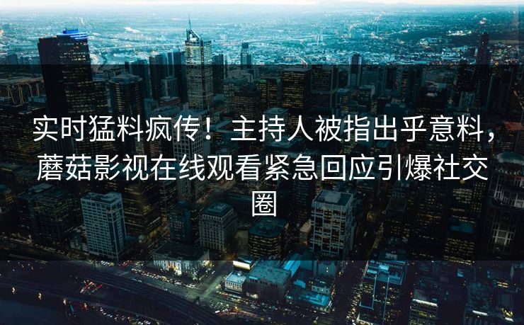 实时猛料疯传！主持人被指出乎意料，蘑菇影视在线观看紧急回应引爆社交圈