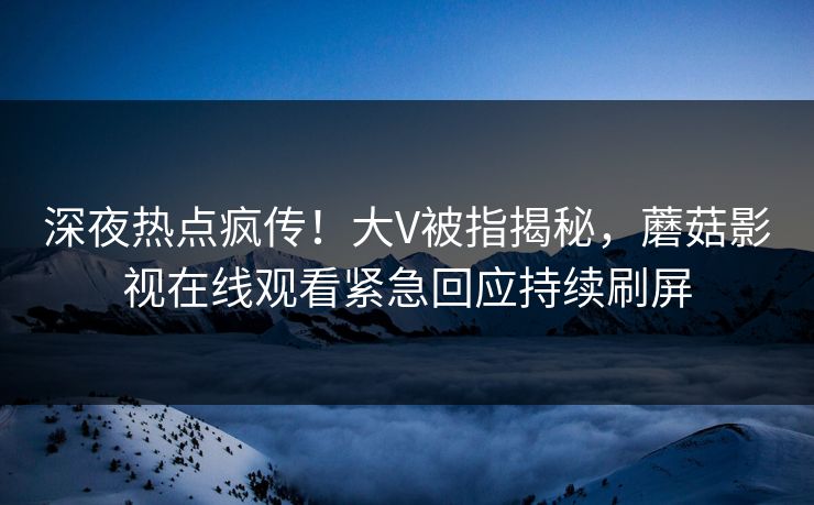 深夜热点疯传！大V被指揭秘，蘑菇影视在线观看紧急回应持续刷屏