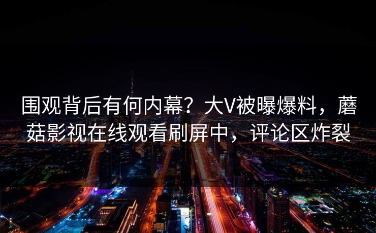 围观背后有何内幕？大V被曝爆料，蘑菇影视在线观看刷屏中，评论区炸裂