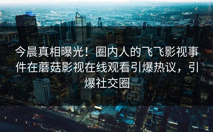 今晨真相曝光！圈内人的飞飞影视事件在蘑菇影视在线观看引爆热议，引爆社交圈