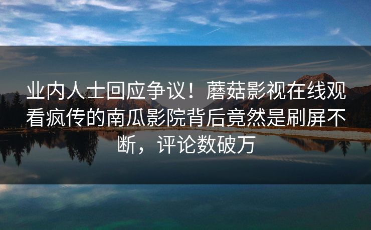 业内人士回应争议！蘑菇影视在线观看疯传的南瓜影院背后竟然是刷屏不断，评论数破万