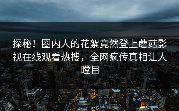 探秘！圈内人的花絮竟然登上蘑菇影视在线观看热搜，全网疯传真相让人瞠目