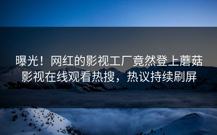 曝光！网红的影视工厂竟然登上蘑菇影视在线观看热搜，热议持续刷屏