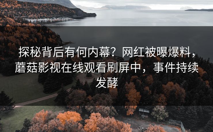 探秘背后有何内幕？网红被曝爆料，蘑菇影视在线观看刷屏中，事件持续发酵