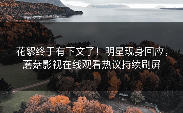 花絮终于有下文了！明星现身回应，蘑菇影视在线观看热议持续刷屏