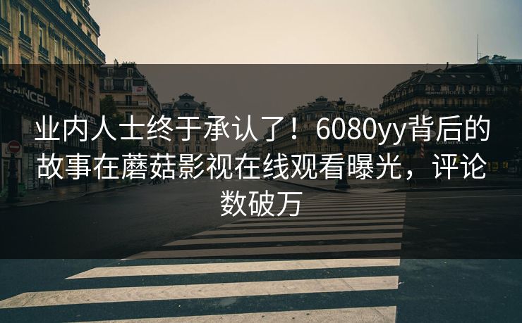 业内人士终于承认了！6080yy背后的故事在蘑菇影视在线观看曝光，评论数破万