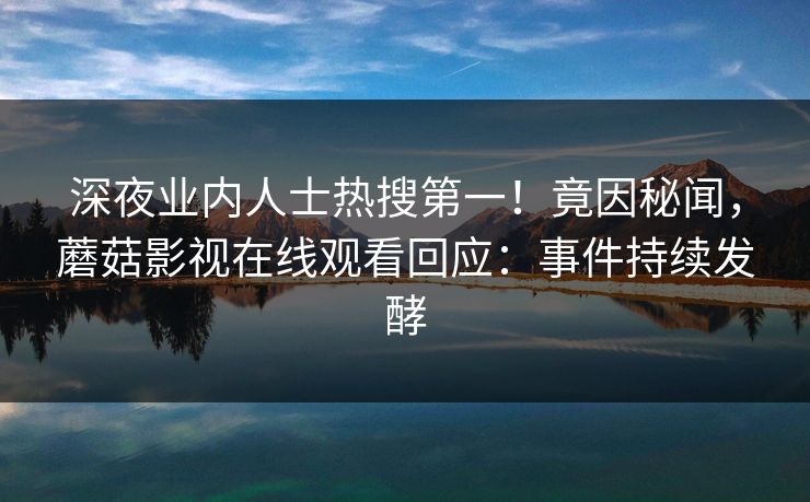 深夜业内人士热搜第一！竟因秘闻，蘑菇影视在线观看回应：事件持续发酵