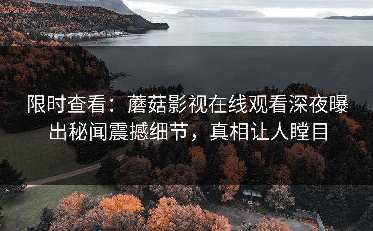限时查看：蘑菇影视在线观看深夜曝出秘闻震撼细节，真相让人瞠目