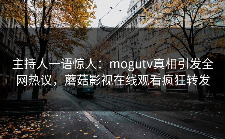 主持人一语惊人：mogutv真相引发全网热议，蘑菇影视在线观看疯狂转发