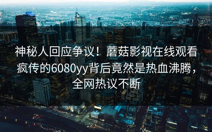 神秘人回应争议！蘑菇影视在线观看疯传的6080yy背后竟然是热血沸腾，全网热议不断