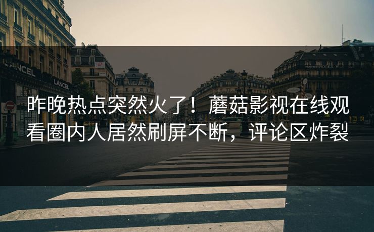 昨晚热点突然火了！蘑菇影视在线观看圈内人居然刷屏不断，评论区炸裂