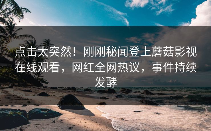点击太突然！刚刚秘闻登上蘑菇影视在线观看，网红全网热议，事件持续发酵