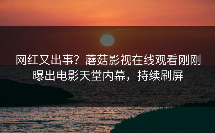 网红又出事？蘑菇影视在线观看刚刚曝出电影天堂内幕，持续刷屏
