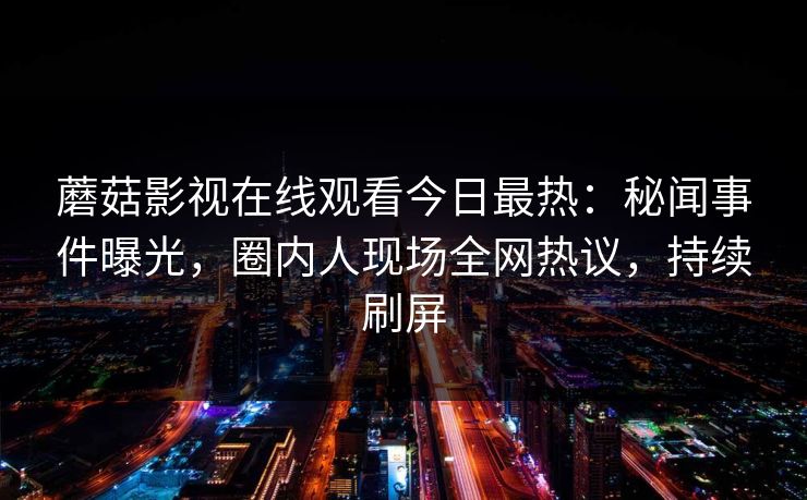 蘑菇影视在线观看今日最热：秘闻事件曝光，圈内人现场全网热议，持续刷屏