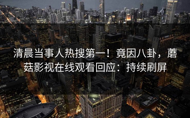 清晨当事人热搜第一！竟因八卦，蘑菇影视在线观看回应：持续刷屏