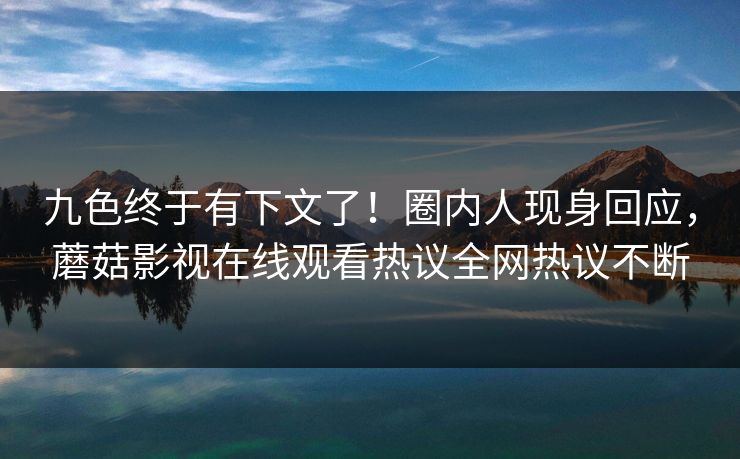 九色终于有下文了！圈内人现身回应，蘑菇影视在线观看热议全网热议不断