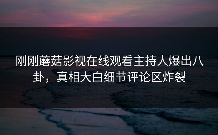 刚刚蘑菇影视在线观看主持人爆出八卦，真相大白细节评论区炸裂