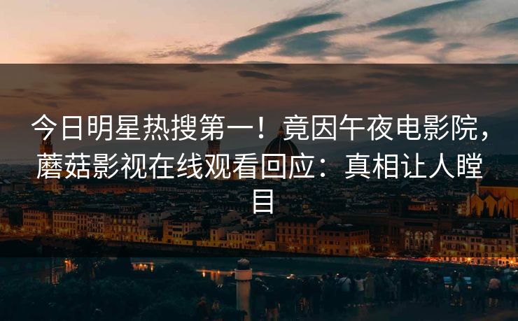 今日明星热搜第一！竟因午夜电影院，蘑菇影视在线观看回应：真相让人瞠目